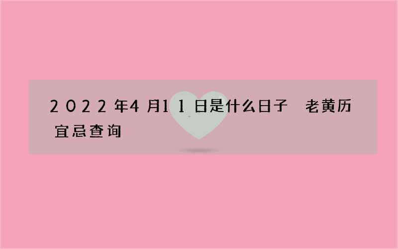 2022年4月11日是什么日子 老黄历宜忌查询